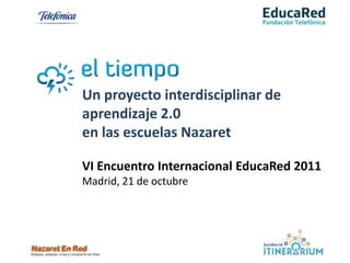Un proyecto interdisciplinar de
aprendizaje 2.0
en las escuelas Nazaret

VI Encuentro Internacional EducaRed 2011
Madrid, 21 de octubre
 