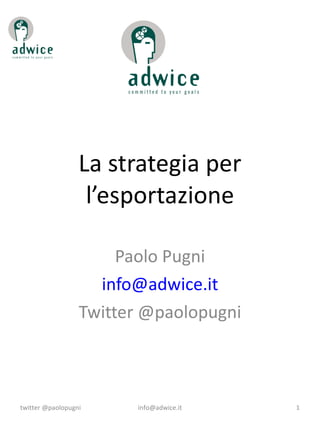 La strategia per l’esportazione Paolo Pugni [email_address] Twitter @paolopugni twitter @paolopugni [email_address] 