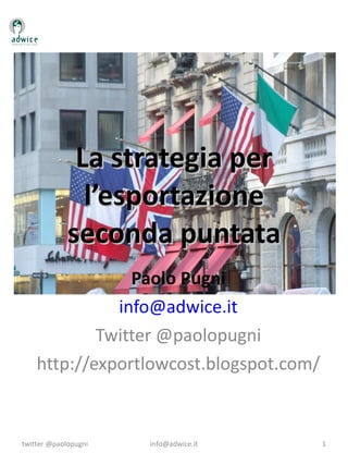 La strategia per l’esportazione seconda puntata Paolo Pugni [email_address] Twitter @paolopugni http://exportlowcost.blogspot.com/ twitter @paolopugni [email_address] 
