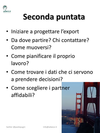 Seconda puntata <ul><li>Iniziare a progettare l’export </li></ul><ul><li>Da dove partire? Chi contattare? Come muoversi? <...