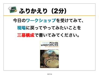 ふりかえり（2分）
今⽇のワークショップ
   ワークショップを受けてみて、
現場に戻ってやってみたいことを
現場
三幕構成で書いてみてください。
三幕構成




       107/110
 