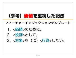 （参考）価値
    価値を重視した記法
フィーチャーインジェクションテンプレート

1. 価値
     価値のために、
2. 役割
     役割として、
3. 対象
     対象を（に）⾏為
             ⾏為したい。


         29/110
 