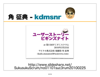 ⾓征典-kdmsnr
       kdmsnr




         http://www.slideshare.net/
 SukusukuScrum/no01101suc3rum20100225
                  3/110
 