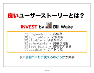 良いユーザーストーリーとは？
良い
  INVESTby
  INVEST              BillWake
   [I]ndependent - ⾮依存
   [N]egotiable - 交渉可能
   [V]aluable - 価値がある
   [E]stimatable - ⾒積り可能
   [S]ized Right - 適切な⼤きさ
   [T]estable - テスト可能

  次の計画づくりに使えるかどうか が⼤事
    計画づくりに使えるかどうか



             31/110
 