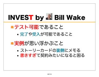 INVESTby
     T                BillWake
 テスト可能であること
 テスト可能
   完了や受⼊
   完了 受⼊が可能であること

 実例が思い浮かぶこと
 実例
   ストーリーカードの裏側
            裏側にメモる
   書きすぎて契約みたいになると困る
   書きすぎ



             45/110
 