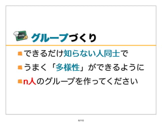 グループ
 グループづくり
できるだけ知らない⼈同⼠
     知らない⼈同⼠で
うまく「多様性
    多様性」ができるように
n⼈のグループを作ってください
n⼈



       6/110
 