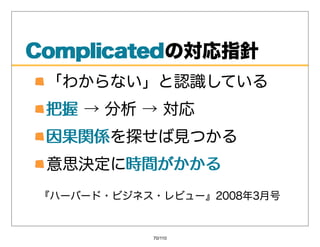 Complicatedの対応指針
Complicated
 「わからない」と認識している
 把握→分析→対応
 把握
 因果関係を探せば⾒つかる
 因果関係
 意思決定に時間がかかる
      時間がかかる
『ハーバード・ビジネス・レビュー』2008年3⽉号


           70/110
 