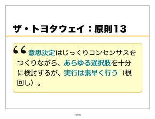 ザ・トヨタウェイ：原則13

  意思決定はじっくりコンセンサスを
  意思決定
つくりながら、あらゆる選択肢
       あらゆる選択肢を⼗分
に検討するが、実⾏は素早く⾏う
       実⾏は素早く⾏う（根
回し）。



        72/110
 