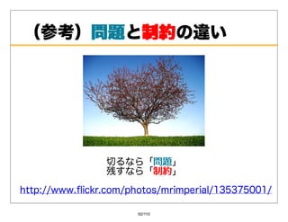 （参考）問題 制約の違い
    問題と制約




                切るなら「問題
                     問題」
                残すなら「制約
                     制約」
http://www.ﬂickr.com/photos/mrimperial/135375001/

                      92/110
 