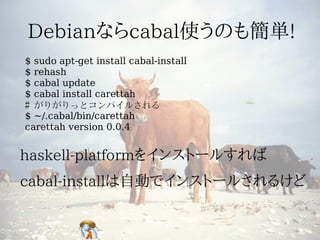 $ sudo apt-get install cabal-install
$ rehash
$ cabal update
$ cabal install carettah
# がりがりっとコンパイルされる
$ ~/.cabal/bin/carettah
carettah version 0.0.4
 
