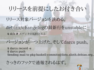 $ dch # エディタが起動される




$ darcs record -a
$ darcs push
Sending mail to pkg-haskell-commits@lists.alioth.debian.org..
 