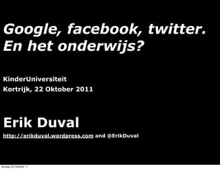 Google, facebook, twitter.
 En het onderwijs?

 KinderUniversiteit
 Kortrijk, 22 Oktober 2011




 Erik Duval
 http://erikduval.wordpress.com and @ErikDuval



                                    1
Sunday 23 October 11
 