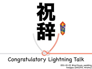 Congratulatory Lightning Talk
                   2011-10-22 #noritsuyo_wedding
                         kwappa (SHIOYA, Hiromu)
 