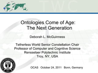 Ontologies Come of Age:  The Next Generation OCAS  October 24, 2011  Bonn, Germany Deborah L. McGuinness Tetherless World Senior Constellation Chair Professor of Computer and Cognitive Science Rensselaer Polytechnic Institute Troy, NY, USA 
