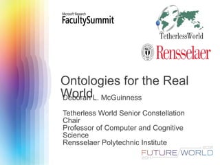 Ontologies for the Real World Deborah L. McGuinness Tetherless World Senior Constellation Chair Professor of Computer and Cognitive Science Rensselaer Polytechnic Institute 