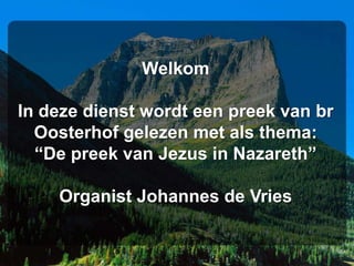 Welkom

In deze dienst wordt een preek van br
  Oosterhof gelezen met als thema:
  “De preek van Jezus in Nazareth”

    Organist Johannes de Vries
 