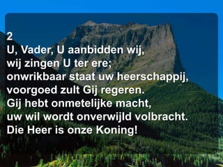 2
U, Vader, U aanbidden wij,
wij zingen U ter ere;
onwrikbaar staat uw heerschappij,
voorgoed zult Gij regeren.
Gij hebt onmetelijke macht,
uw wil wordt onverwijld volbracht.
Die Heer is onze Koning!
 