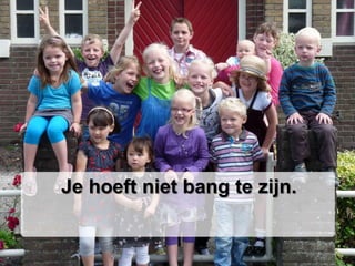 Je hoeft niet bang te zijn.
 