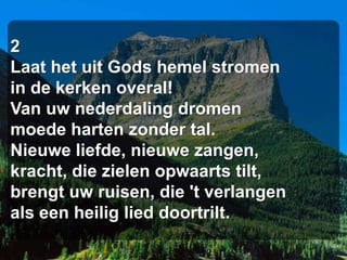2
Laat het uit Gods hemel stromen
in de kerken overal!
Van uw nederdaling dromen
moede harten zonder tal.
Nieuwe liefde, nieuwe zangen,
kracht, die zielen opwaarts tilt,
brengt uw ruisen, die 't verlangen
als een heilig lied doortrilt.
 