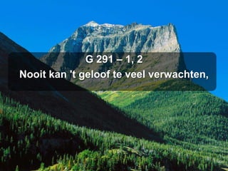 G 291 – 1, 2
Nooit kan 't geloof te veel verwachten,
 