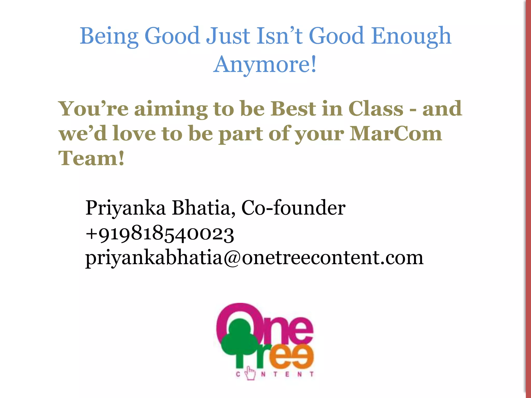 Being Good Just Isn’t Good Enough
             Anymore!
You’re aiming to be Best in Class - and
we’d love to be part of your MarCom
Team!

  Priyanka Bhatia, Co-founder
  +919818540023
  priyankabhatia@onetreecontent.com
 