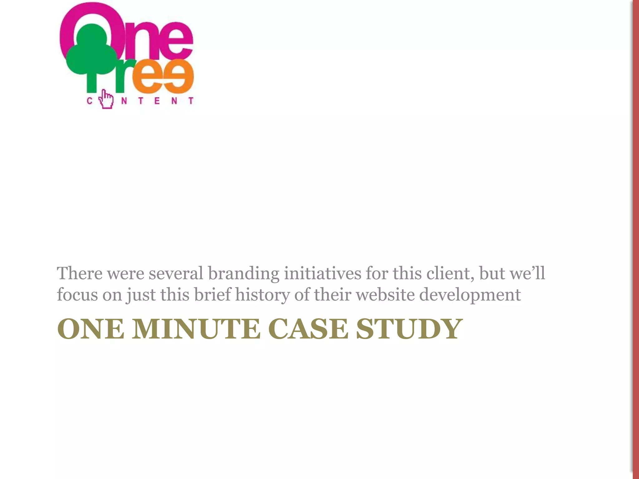 There were several branding initiatives for this client, but we’ll
focus on just this brief history of their website development

ONE MINUTE CASE STUDY
 