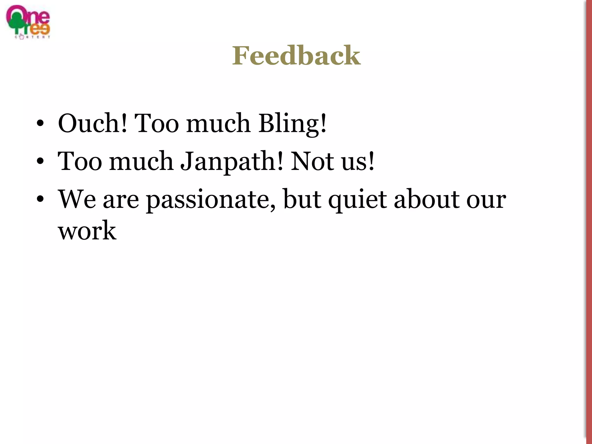 Feedback

• Ouch! Too much Bling!
• Too much Janpath! Not us!
• We are passionate, but quiet about our
  work
 