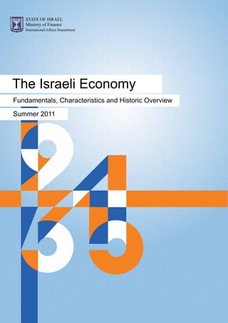 STATE OF ISRAEL
    Ministry of Finance
    International Affairs Department




The Israeli Economy
Fundamentals, Characteristics and Historic Overview

Summer 2011
 