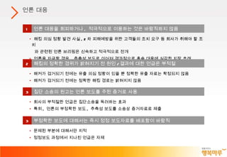 언론 대응 1 언론 대응을 회피하거나 ,  적극적으로 이용하는 것은 바람직하지 않음 해킹 의심 정황 발견 사실 , 2 차 피해예방을 위한 고객들의 조치 요구 등 회사가 취해야 할 조치 와 관련된 언론 브리핑은 신속하고 적극적으로 전개 언론을 자극할 경우 ,  추측성 보도로 이어져 결과적으로 후속 대응에 심각한 지장 초래 2 해킹의 정확한 경위가 밝혀지기 전 원인 / 결과에 대한 언급은 부적절 해커가 검거되기 전에는 유출 의심 정황이 있을 뿐 정확한 유출 자료는 확정되지 않음 해커가 검거되기 전에는 정확한 해킹 경로는 밝혀지지 않음 3 집단 소송의 원고는 언론 보도를 주된 증거로 사용 회사의 부적절한 언급은 집단소송을 독려하는 효과 특히 ,  언론의 부정확한 보도 ,  추측성 보도를 소송상 증거자료로 제출 3 부정확한 보도에 대해서는 즉시 정정 보도자료를 배포함이 바람직 문제된 부분에 대해서만 지적 정정보도 과정에서 지나친 언급은 자제 