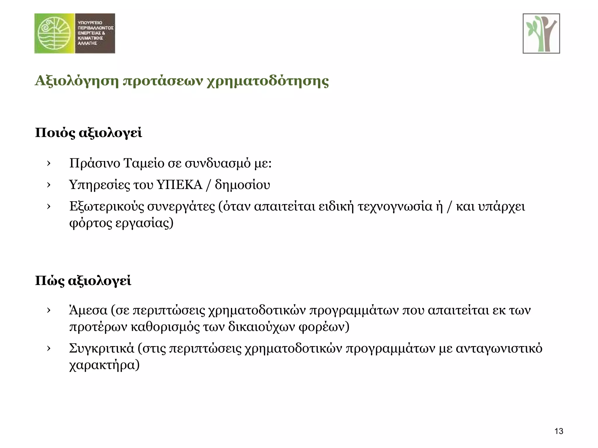 Ποιός αξιολογεί Αξιολόγηση προτάσεων χρηματοδότησης Πράσινο Ταμείο σε συνδυασμό με: Υπηρεσίες του ΥΠΕΚΑ / δημοσίου Εξωτερικούς συνεργάτες (όταν απαιτείται ειδική τεχνογνωσία ή / και υπάρχει φόρτος εργασίας) Πώς αξιολογεί Άμεσα (σε περιπτώσεις χρηματοδοτικών προγραμμάτων που απαιτείται εκ των προτέρων καθορισμός των δικαιούχων φορέων) Συγκριτικά (στις περιπτώσεις χρηματοδοτικών προγραμμάτων με ανταγωνιστικό χαρακτήρα) 