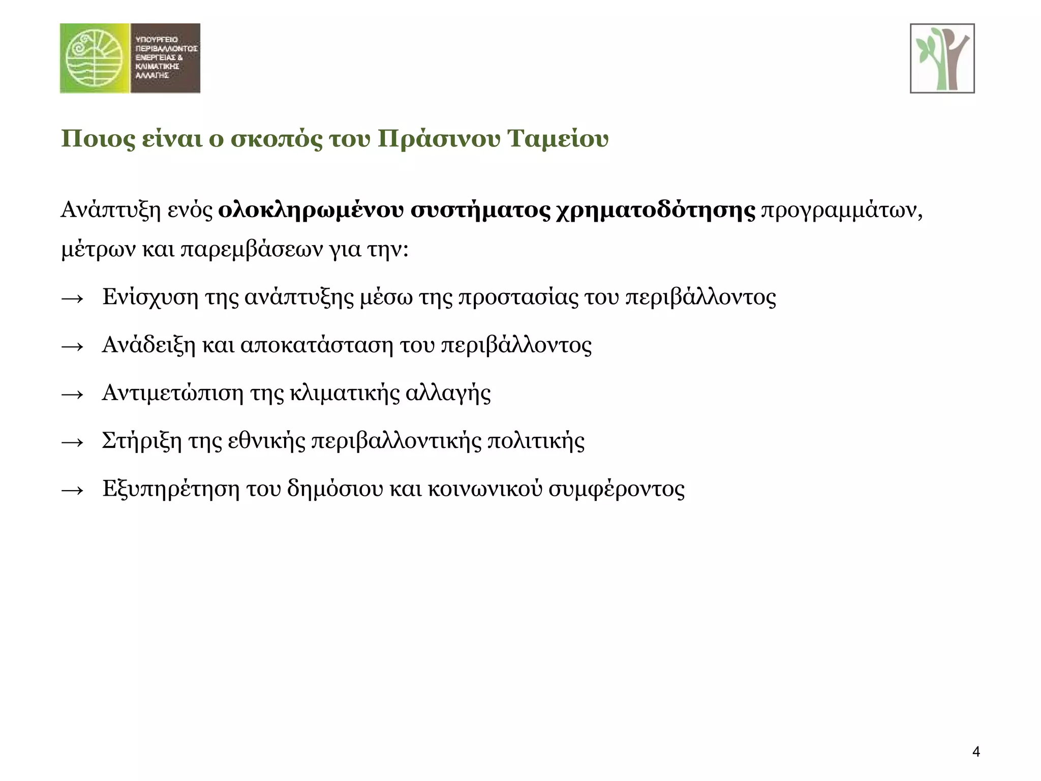 Ποιος είναι ο σκοπός του Πράσινου Ταμείου Ανάπτυξη ενός  ολοκληρωμένου συστήματος χρηματοδότησης  προγραμμάτων, μέτρων και παρεμβάσεων για την: Ενίσχυση της ανάπτυξης μέσω της προστασίας του περιβάλλοντος Ανάδειξη και αποκατάσταση του περιβάλλοντος Αντιμετώπιση της κλιματικής αλλαγής Στήριξη της εθνικής περιβαλλοντικής πολιτικής Εξυπηρέτηση του δημόσιου και κοινωνικού συμφέροντος 