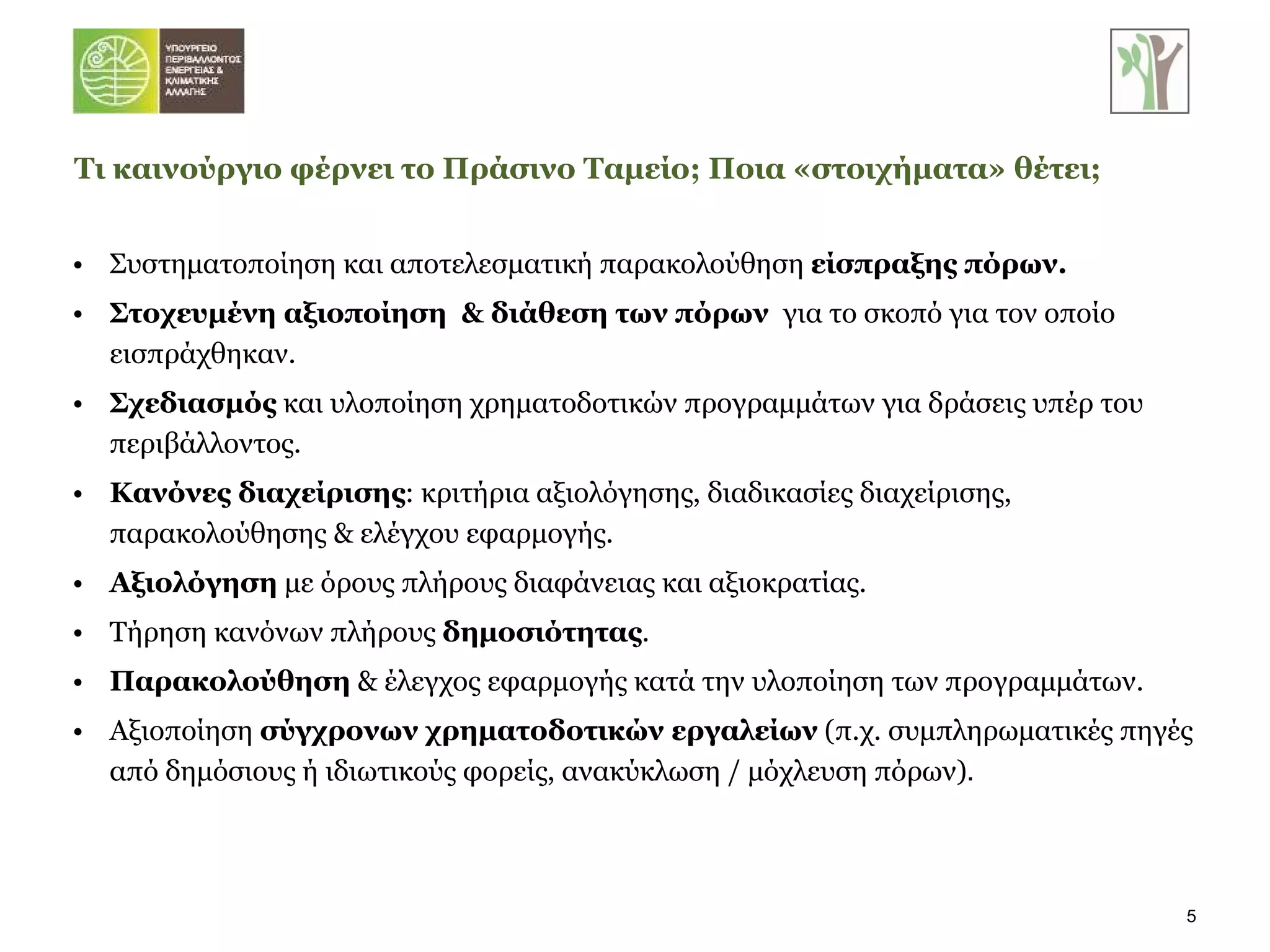 Συστηματοποίηση και αποτελεσματική παρακολούθηση  είσπραξης πόρων. Στοχευμένη αξιοποίηση  & διάθεση των πόρων  για το σκοπό για τον οποίο εισπράχθηκαν. Σχεδιασμός  και   υλοποίηση χρηματοδοτικών προγραμμάτων για δράσεις υπέρ του περιβάλλοντος. Κανόνες διαχείρισης : κριτήρια αξιολόγησης ,  διαδικασίες διαχείρισης, παρακολούθησης & ελέγχου εφαρμογής. Αξιολόγηση  με όρους πλήρους διαφάνειας και αξιοκρατίας. Τήρηση κανόνων πλήρους  δημοσιότητας . Παρακολούθηση  & έλεγχος εφαρμογής κατά την υλοποίηση των προγραμμάτων. Αξιοποίηση  σύγχρονων χρηματοδοτικών εργαλείων  (π.χ. συμπληρωματικές πηγές από δημόσιους ή ιδιωτικούς φορείς, ανακύκλωση / μόχλευση πόρων) . Τι καινούργιο φέρνει το Πράσινο Ταμείο; Ποια «στοιχήματα» θέτει;  