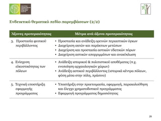 Ενδεικτικό θεματικό πεδίο παρεμβάσεων (2/2) Άξονες προτεραιότητας Μέτρα ανά άξονα προτεραιότητας 3.  Προστασία φυσικού περιβάλλοντος Προστασία και ανάδειξη ορεινών περιαστικών όγκων Διαχείριση ακτών και παράκτιων μετώπων Διαχείριση και προστασία αστικών υδατικών πόρων Διαχείριση αστικών απορριμμάτων και ανακύκλωση 4.  Ενίσχυση ελκυστικότητας των πόλεων Ανάδειξη ιστορικού & πολιτιστικού αποθέματος (π.χ. ενοποίηση αρχαιολογικών χώρων)  Ανάδειξη αστικού περιβάλλοντος (ιστορικά κέντρα πόλεων, φύση μέσα στην πόλη, πράσινο) 5.  Τεχνική υποστήριξη εφαρμογής προγράμματος Υποστήριξη στην προετοιμασία, εφαρμογή, παρακολούθηση και έλεγχο χρηματοδοτικού προγράμματος Εφαρμογή προγράμματος δημοσιότητας 