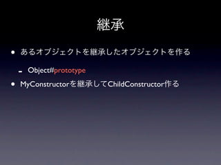 継承
•   あるオブジェクトを継承したオブジェクトを作る

    -   Object#prototype

•   MyConstructorを継承してChildConstructor作る
 