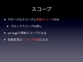 スコープ
•   グローバルスコープと関数スコープのみ

    •   ブロックスコープは無し

•   var hogeで関数スコープになる

•   変数宣言はスコープ先頭になる
 