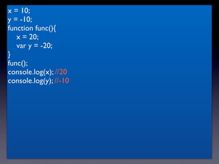 x = 10;
y = -10;
function func(){
   x = 20;
   var y = -20;
}
func();
console.log(x); //20
console.log(y); //-10
 