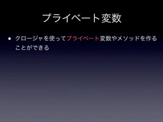 プライベート変数
•   クロージャを使ってプライベート変数やメソッドを作る
    ことができる
 