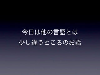 今日は他の言語とは
少し違うところのお話
 