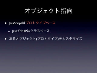 オブジェクト指向
•   JavaScriptはプロトタイプベース

    -   JavaやPHPはクラスベース

•   あるオブジェクト(プロトタイプ)をカスタマイズ
 