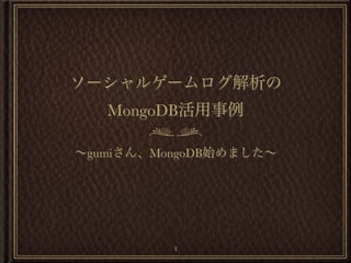 ソーシャルゲームログ解析の
   MongoDB活用事例

∼gumiさん、MongoDB始めました∼




          1
 