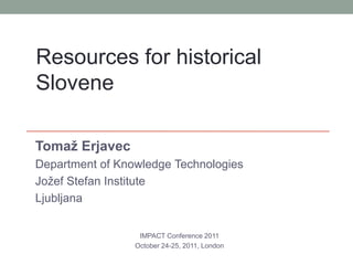 Resources for historical
Slovene

Tomaž Erjavec
Department of Knowledge Technologies
Jožef Stefan Institute
Ljubljana


                  IMPACT Conference 2011
                 October 24-25, 2011, London
 