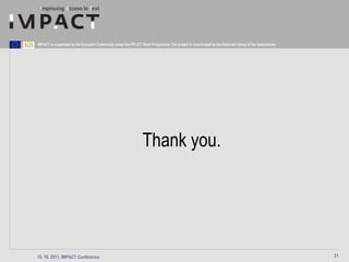 IMPACT is supported by the European Community under the FP7 ICT Work Programme. The project is coordinated by the National Library of the Netherlands.




                                                                 Thank you.




15. 10. 2011, IMPACT Conference                                                                                                                          21
 
