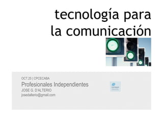 tecnología para
                    la comunicación


OCT.25 | CPCECABA
Profesionales Independientes
JOSE G. D’ALTERIO
josedalterio@gmail.com
 