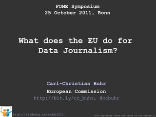 FOME Symposium 25 October 2011, Bonn What does the EU do for  Data Journalism? Carl-Christian Buhr European Commission (All expressed views are those of the speaker.) http://slidesha.re/euddj2011 http://bit.ly/cc_buhr ,  @ccbuhr 
