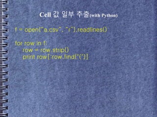 Cell 값 일부 추출(with Python)
f = open(“a.csv”, “r”).readlines()
for row in f:
row = row.strip()
print row[:row.find("(")]
 