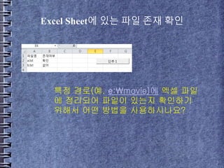 Excel Sheet에 있는 파일 존재 확인
특정 경로(예. e:movie)에 엑셀 파일
에 정리되어 파일이 있는지 확인하기
위해서 어떤 방법을 사용하시나요?
 