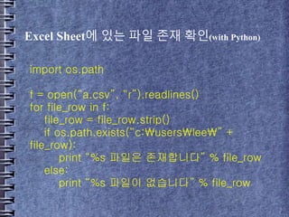 Excel Sheet에 있는 파일 존재 확인(with Python)
import os.path
f = open(“a.csv”, “r”).readlines()
for file_row in f:
file_row = file_row.strip()
if os.path.exists(“c:userslee” +
file_row):
print “%s 파일은 존재합니다” % file_row
else:
print “%s 파일이 없습니다” % file_row
 