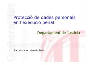 Protecció de dades personals
en l’execució penal

                   Departament de Justícia



Barcelona, octubre de 2011
 