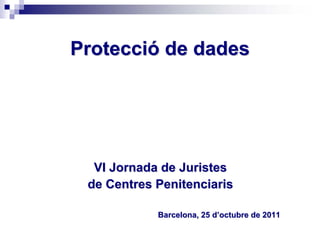Protecció de dades




  VI Jornada de Juristes
 de Centres Penitenciaris

            Barcelona, 25 d’octubre de 2011
 