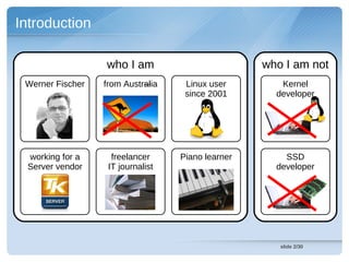 Introduction

                  who I am                         who I am not
 Werner Fischer   from Australia    Linux user        Kernel
                                    since 2001       developer




 working for a      freelancer     Piano learner       SSD
 Server vendor     IT journalist                     developer




                                                      slide 2/30
 